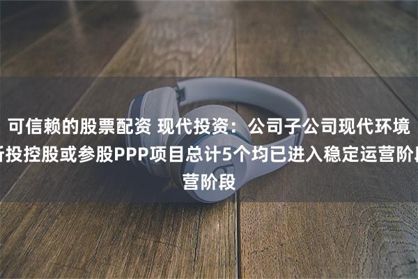 可信赖的股票配资 现代投资：公司子公司现代环境所投控股或参股PPP项目总计5个均已进入稳定运营阶段