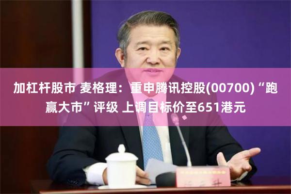 加杠杆股市 麦格理：重申腾讯控股(00700)“跑赢大市”评级 上调目标价至651港元