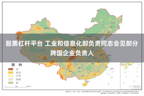 股票杠杆平台 工业和信息化部负责同志会见部分跨国企业负责人