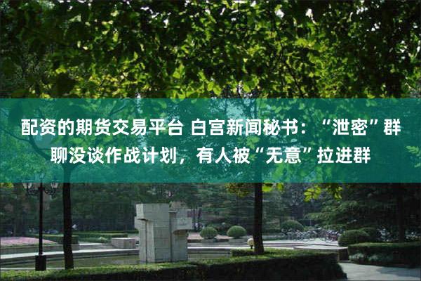 配资的期货交易平台 白宫新闻秘书：“泄密”群聊没谈作战计划，有人被“无意”拉进群