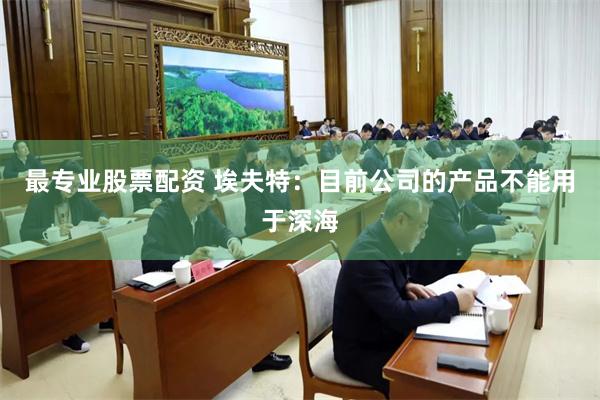 最专业股票配资 埃夫特：目前公司的产品不能用于深海
