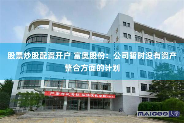 股票炒股配资开户 富奥股份：公司暂时没有资产整合方面的计划