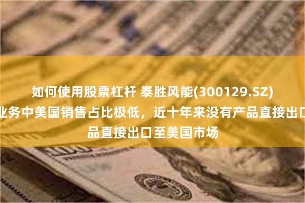 如何使用股票杠杆 泰胜风能(300129.SZ)：公司海外业务中美国销售占比极低，近十年来没有产品直接出口至美国市场