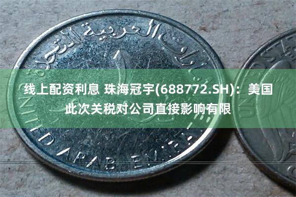 线上配资利息 珠海冠宇(688772.SH)：美国此次关税对公司直接影响有限