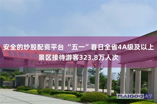 安全的炒股配资平台 “五一”首日全省4A级及以上景区接待游客323.8万人次