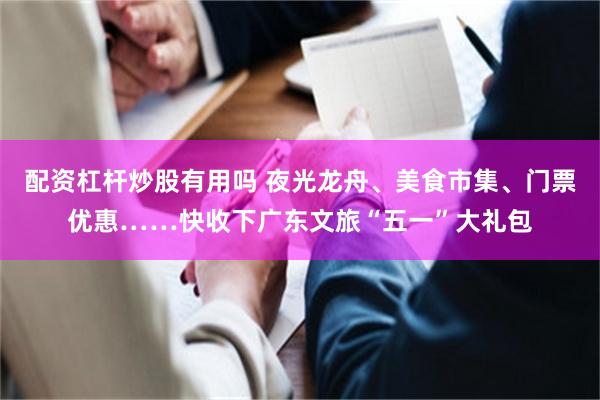配资杠杆炒股有用吗 夜光龙舟、美食市集、门票优惠……快收下广东文旅“五一”大礼包