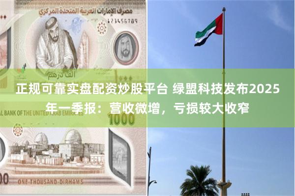 正规可靠实盘配资炒股平台 绿盟科技发布2025年一季报：营收微增，亏损较大收窄