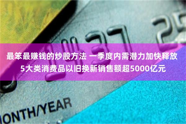 最笨最赚钱的炒股方法 一季度内需潜力加快释放 5大类消费品以旧换新销售额超5000亿元