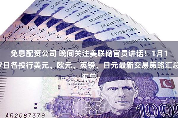 免息配资公司 晚间关注美联储官员讲话！1月17日各投行美元、欧元、英镑、日元最新交易策略汇总