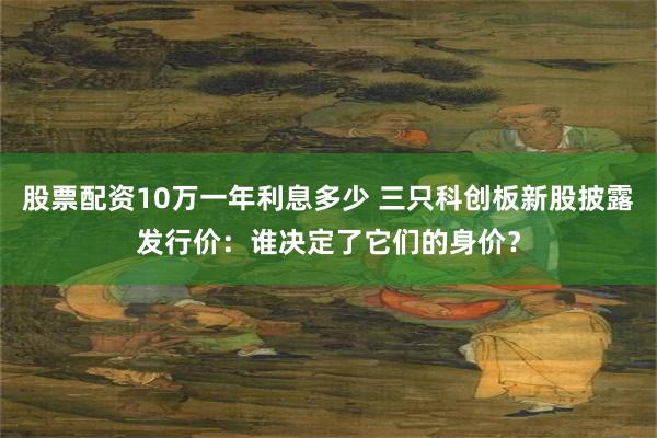 股票配资10万一年利息多少 三只科创板新股披露发行价：谁决定了它们的身价？