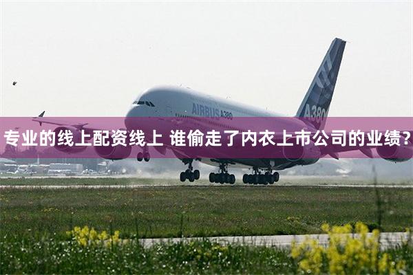 专业的线上配资线上 谁偷走了内衣上市公司的业绩？