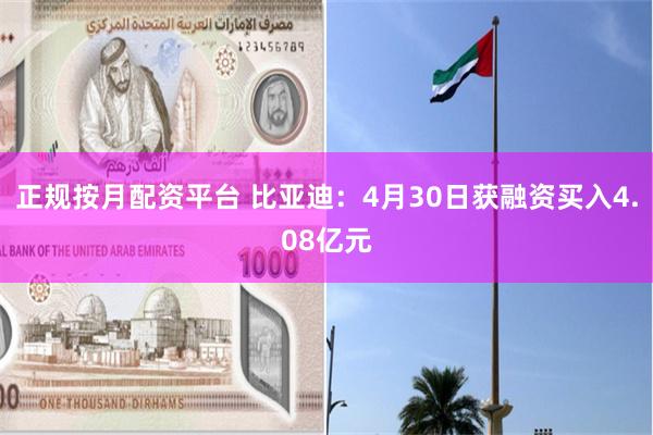 正规按月配资平台 比亚迪：4月30日获融资买入4.08亿元