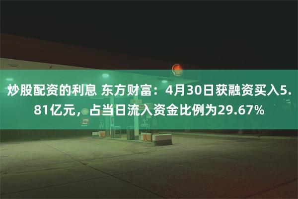 炒股配资的利息 东方财富：4月30日获融资买入5.81亿元，占当日流入资金比例为29.67%