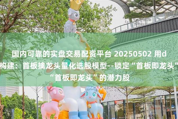国内可靠的实盘交易配资平台 20250502 用deepseek构建：首板擒龙头量化选股模型--锁定“首板即龙头”的潜力股