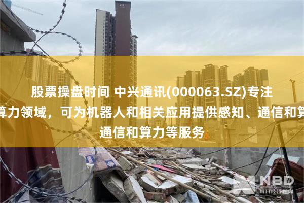 股票操盘时间 中兴通讯(000063.SZ)专注于连接和算力领域，可为机器人和相关应用提供感知、通信和算力等服务