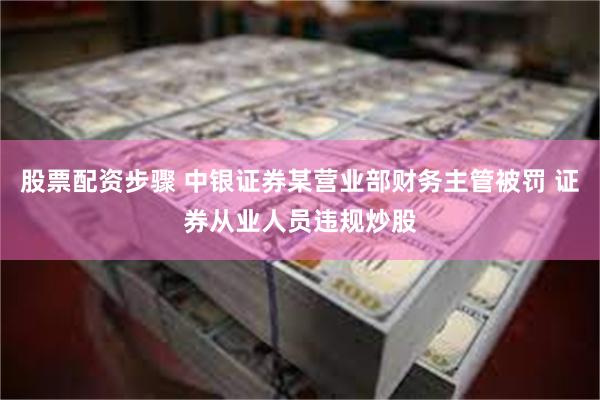 股票配资步骤 中银证券某营业部财务主管被罚 证券从业人员违规炒股