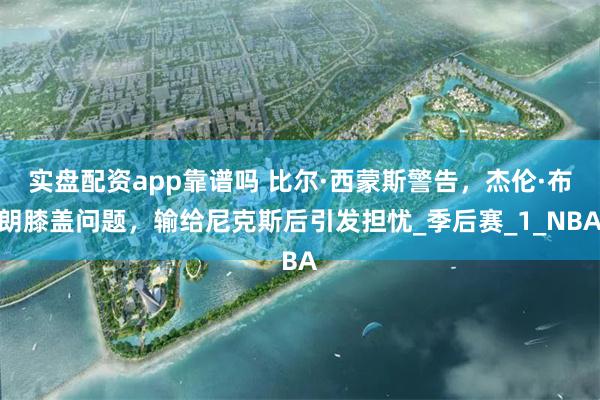 实盘配资app靠谱吗 比尔·西蒙斯警告，杰伦·布朗膝盖问题，输给尼克斯后引发担忧_季后赛_1_NBA