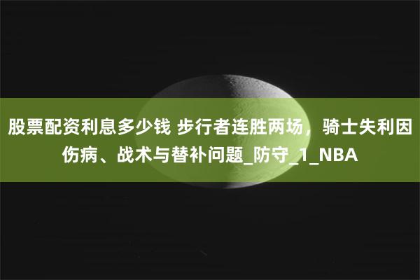 股票配资利息多少钱 步行者连胜两场，骑士失利因伤病、战术与替补问题_防守_1_NBA
