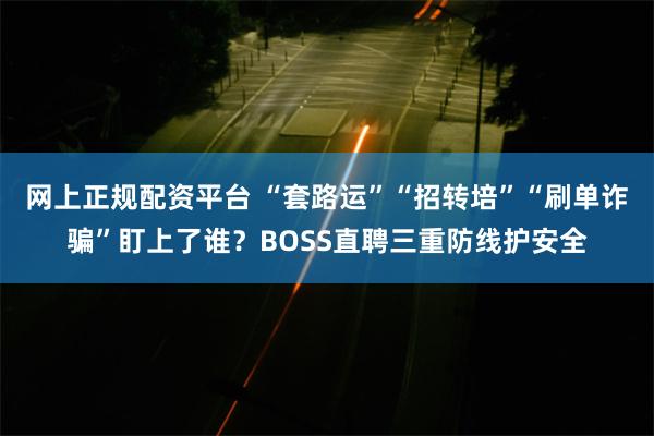 网上正规配资平台 “套路运”“招转培”“刷单诈骗”盯上了谁？BOSS直聘三重防线护安全