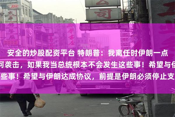 安全的炒股配资平台 特朗普：我离任时伊朗一点钱都没有，当时没有任何袭击，如果我当总统根本不会发生这些事！希望与伊朗达成协议，前提是伊朗必须停止支持恐怖主义