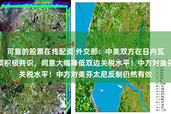 可靠的股票在线配资 外交部：中美双方在日内瓦的经贸会谈达成多项积极共识，同意大幅降低双边关税水平！中方对美芬太尼反制仍然有效