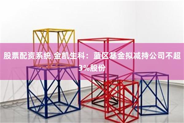 股票配资系统 金凯生科：蓝区基金拟减持公司不超3%股份