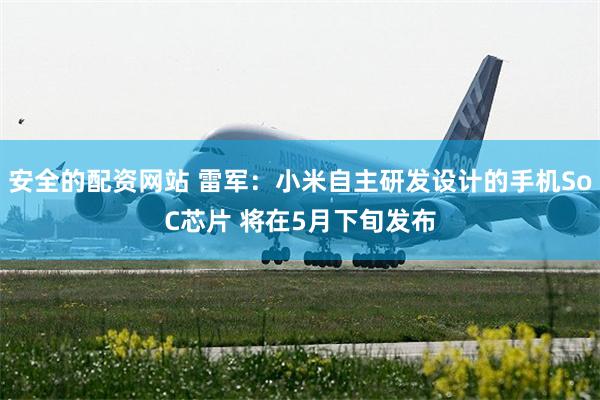 安全的配资网站 雷军：小米自主研发设计的手机SoC芯片 将在5月下旬发布