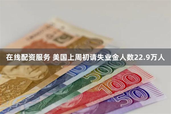 在线配资服务 美国上周初请失业金人数22.9万人