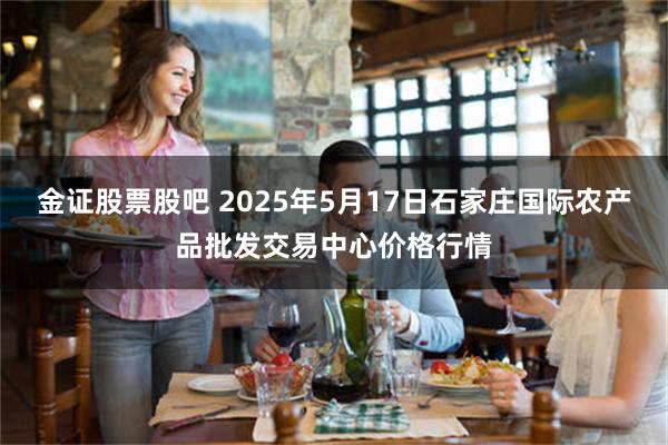 金证股票股吧 2025年5月17日石家庄国际农产品批发交易中心价格行情