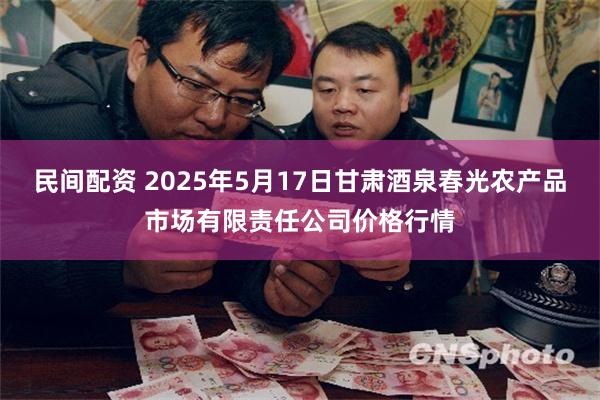 民间配资 2025年5月17日甘肃酒泉春光农产品市场有限责任公司价格行情