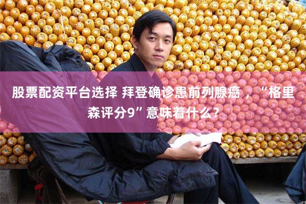 股票配资平台选择 拜登确诊患前列腺癌 ，“格里森评分9”意味着什么？