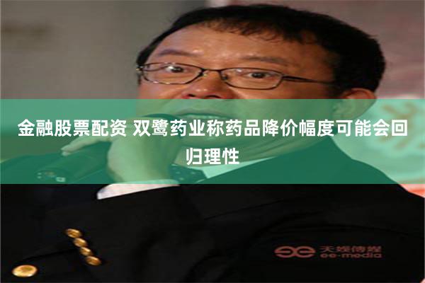 金融股票配资 双鹭药业称药品降价幅度可能会回归理性