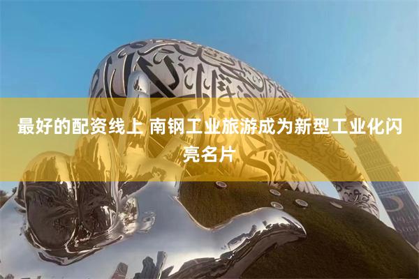 最好的配资线上 南钢工业旅游成为新型工业化闪亮名片