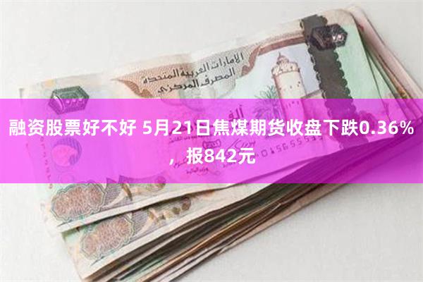 融资股票好不好 5月21日焦煤期货收盘下跌0.36%，报842元