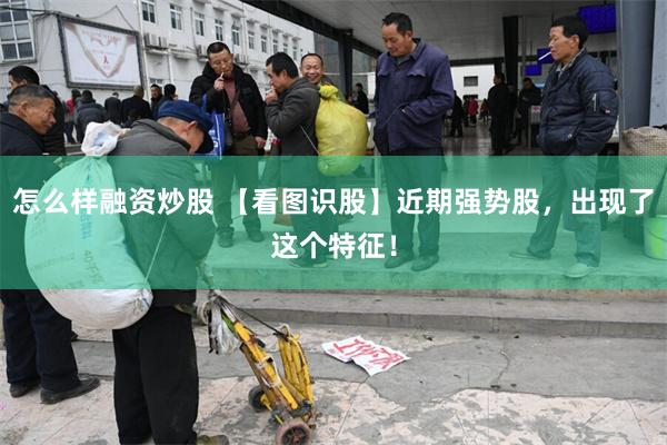 怎么样融资炒股 【看图识股】近期强势股，出现了这个特征！