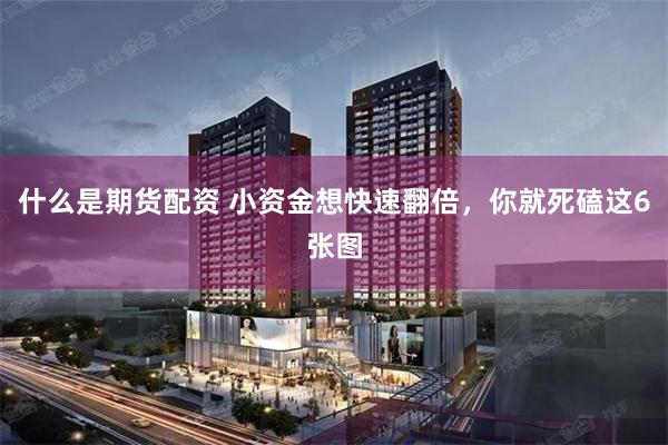 什么是期货配资 小资金想快速翻倍，你就死磕这6张图