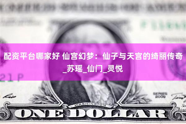 配资平台哪家好 仙宫幻梦：仙子与天宫的绮丽传奇_苏瑶_仙门_灵悦