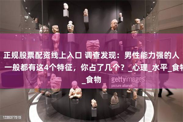 正规股票配资线上入口 调查发现：男性能力强的人，一般都有这4个特征，你占了几个？_心理_水平_食物