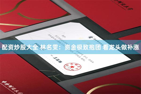 配资炒股大全 林名雯:资金极致抱团 看龙头做补涨