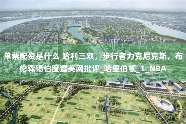 单票配资是什么 哈利三双，步行者力克尼克斯，布伦森锡伯度遭美网批评_哈里伯顿_1_NBA