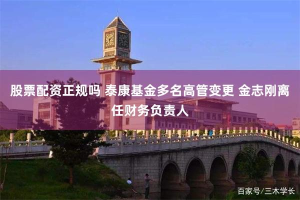 股票配资正规吗 泰康基金多名高管变更 金志刚离任财务负责人