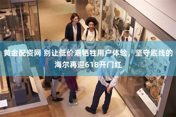 黄金配资网 别让低价潮牺牲用户体验，坚守底线的海尔再迎618开门红