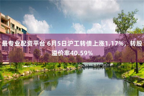 最专业配资平台 6月5日沪工转债上涨1.17%，转股溢价率40.59%