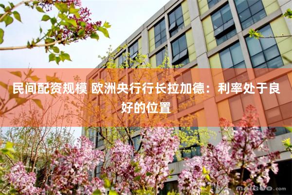 民间配资规模 欧洲央行行长拉加德：利率处于良好的位置