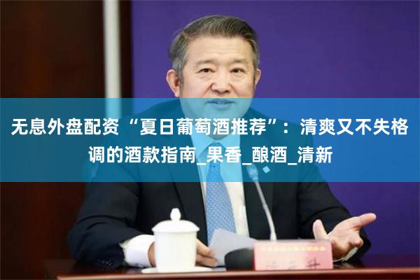 无息外盘配资 “夏日葡萄酒推荐”：清爽又不失格调的酒款指南_果香_酿酒_清新