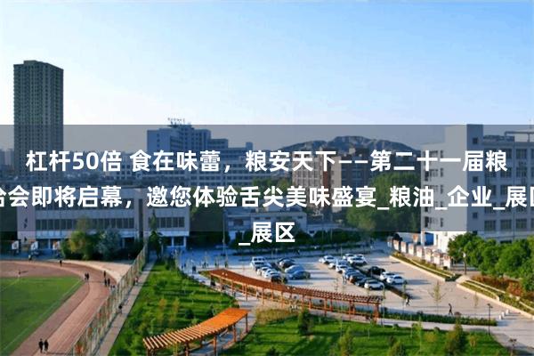杠杆50倍 食在味蕾，粮安天下——第二十一届粮洽会即将启幕，邀您体验舌尖美味盛宴_粮油_企业_展区