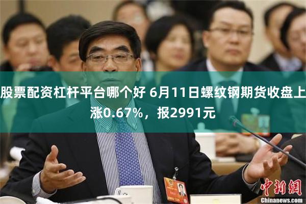 股票配资杠杆平台哪个好 6月11日螺纹钢期货收盘上涨0.67%，报2991元