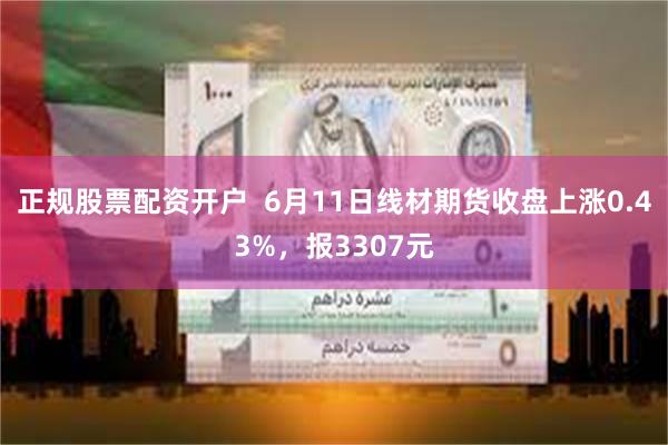 正规股票配资开户  6月11日线材期货收盘上涨0.43%，报3307元