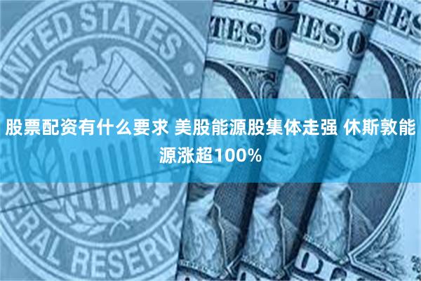 股票配资有什么要求 美股能源股集体走强 休斯敦能源涨超100%