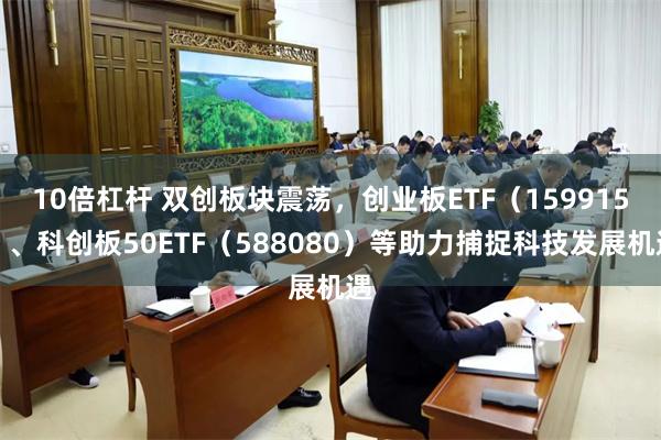 10倍杠杆 双创板块震荡，创业板ETF（159915）、科创板50ETF（588080）等助力捕捉科技发展机遇